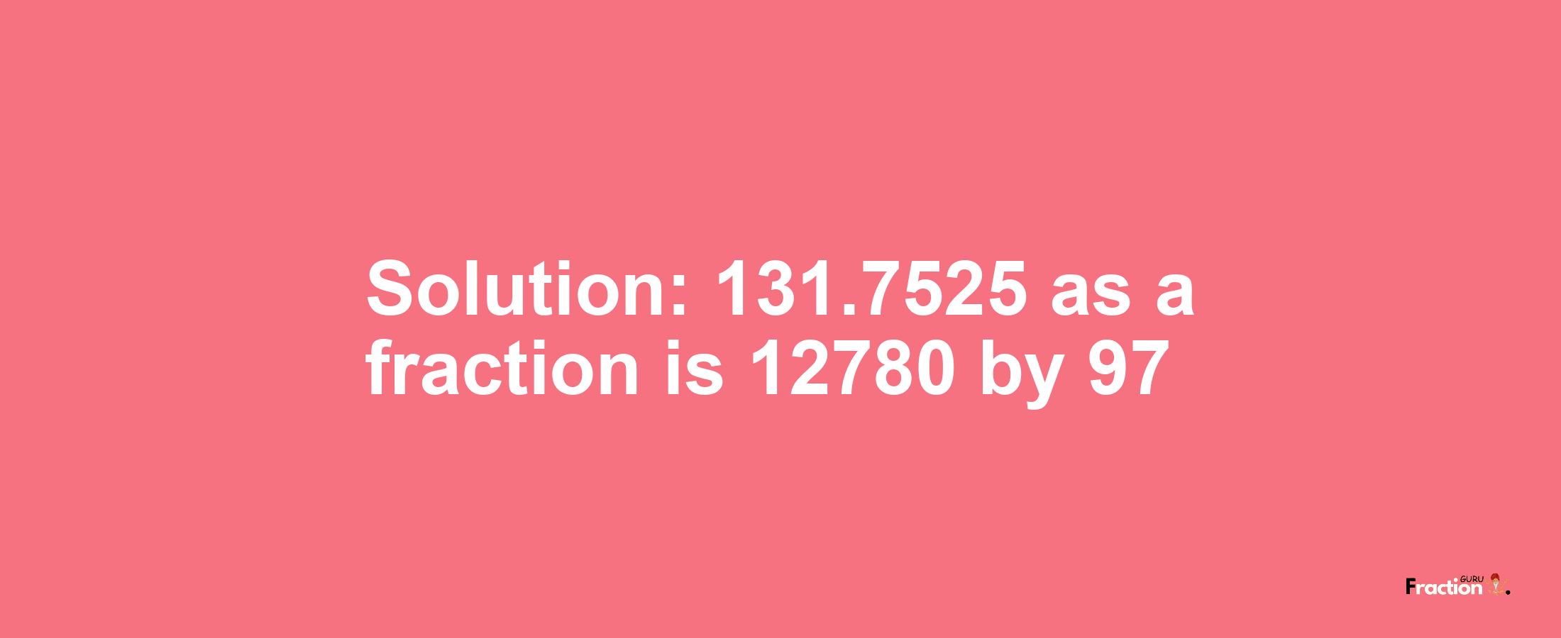 Solution:131.7525 as a fraction is 12780/97